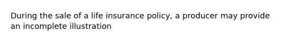 During the sale of a life insurance policy, a producer may provide an incomplete illustration