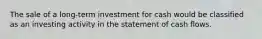 The sale of a long-term investment for cash would be classified as an investing activity in the statement of cash flows.