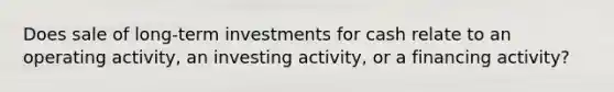 Does sale of long-term investments for cash relate to an operating activity, an investing activity, or a financing activity?