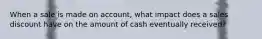 When a sale is made on account, what impact does a sales discount have on the amount of cash eventually received?