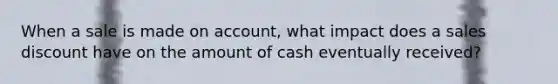 When a sale is made on account, what impact does a sales discount have on the amount of cash eventually received?