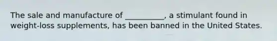 The sale and manufacture of __________, a stimulant found in weight-loss supplements, has been banned in the United States.