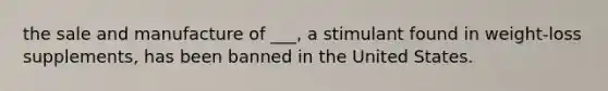 the sale and manufacture of ___, a stimulant found in weight-loss supplements, has been banned in the United States.