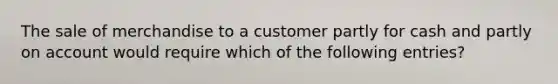 The sale of merchandise to a customer partly for cash and partly on account would require which of the following entries?