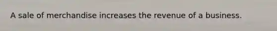 A sale of merchandise increases the revenue of a business.