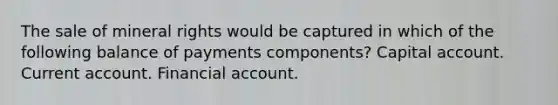 The sale of mineral rights would be captured in which of the following balance of payments components? Capital account. Current account. Financial account.