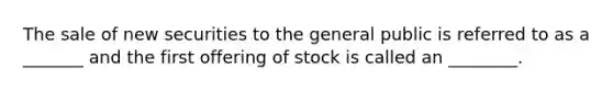 The sale of new securities to the general public is referred to as a _______ and the first offering of stock is called an ________.