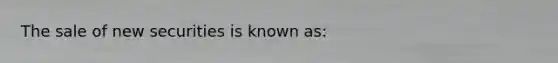 The sale of new securities is known as: