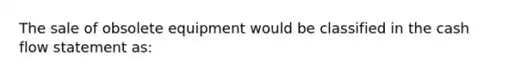 The sale of obsolete equipment would be classified in the cash flow statement as: