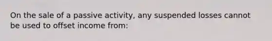 On the sale of a passive activity, any suspended losses cannot be used to offset income from: