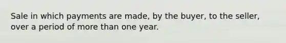 Sale in which payments are made, by the buyer, to the seller, over a period of more than one year.