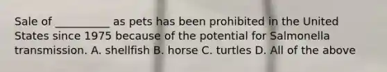 Sale of __________ as pets has been prohibited in the United States since 1975 because of the potential for Salmonella transmission. A. shellfish B. horse C. turtles D. All of the above