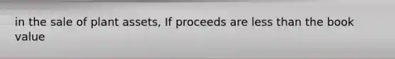 in the sale of plant assets, If proceeds are <a href='https://www.questionai.com/knowledge/k7BtlYpAMX-less-than' class='anchor-knowledge'>less than</a> the book value