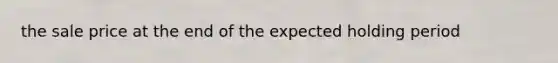 the sale price at the end of the expected holding period