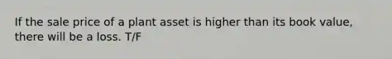 If the sale price of a plant asset is higher than its book value, there will be a loss. T/F