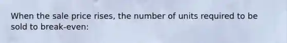 When the sale price rises, the number of units required to be sold to break-even: