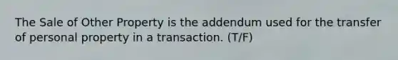 The Sale of Other Property is the addendum used for the transfer of personal property in a transaction. (T/F)