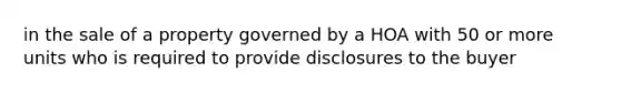 in the sale of a property governed by a HOA with 50 or more units who is required to provide disclosures to the buyer