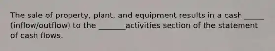 The sale of property, plant, and equipment results in a cash _____ (inflow/outflow) to the _______activities section of the statement of cash flows.