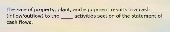 The sale of property, plant, and equipment results in a cash _____ (inflow/outflow) to the _____ activities section of the statement of cash flows.