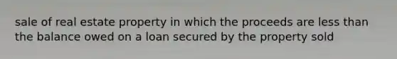 sale of real estate property in which the proceeds are less than the balance owed on a loan secured by the property sold
