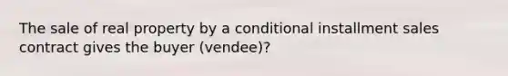 The sale of real property by a conditional installment sales contract gives the buyer (vendee)?