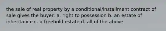 the sale of real property by a conditional/installment <a href='https://www.questionai.com/knowledge/kmBj8f1HSt-contract-of-sale' class='anchor-knowledge'>contract of sale</a> gives the buyer: a. right to possession b. an estate of inheritance c. a freehold estate d. all of the above