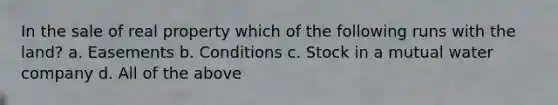 In the sale of real property which of the following runs with the land? a. Easements b. Conditions c. Stock in a mutual water company d. All of the above