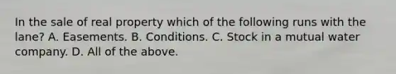 In the sale of real property which of the following runs with the lane? A. Easements. B. Conditions. C. Stock in a mutual water company. D. All of the above.