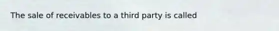 The sale of receivables to a third party is called