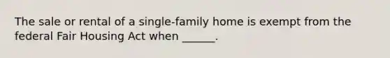 The sale or rental of a single-family home is exempt from the federal Fair Housing Act when ______.