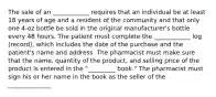 The sale of an ____________ requires that an individual be at least 18 years of age and a resident of the community and that only one 4-oz bottle be sold in the original manufacturer's bottle every 48 hours. The patient must complete the ____________ log (record), which includes the date of the purchase and the patient's name and address. The pharmacist must make sure that the name, quantity of the product, and selling price of the product is entered in the "_________ book." The pharmacist must sign his or her name in the book as the seller of the ______________