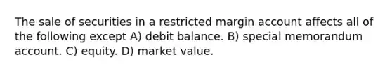 The sale of securities in a restricted margin account affects all of the following except A) debit balance. B) special memorandum account. C) equity. D) market value.