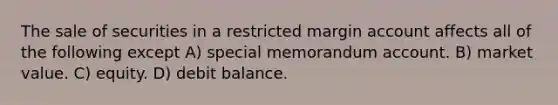 The sale of securities in a restricted margin account affects all of the following except A) special memorandum account. B) market value. C) equity. D) debit balance.