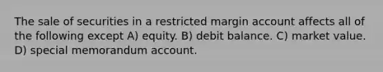 The sale of securities in a restricted margin account affects all of the following except A) equity. B) debit balance. C) market value. D) special memorandum account.