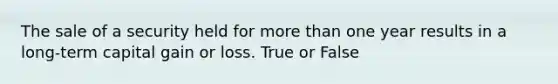 The sale of a security held for more than one year results in a long-term capital gain or loss. True or False