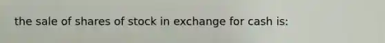 the sale of shares of stock in exchange for cash is: