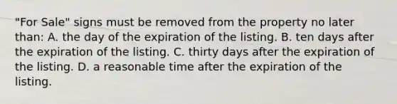 "For Sale" signs must be removed from the property no later than: A. the day of the expiration of the listing. B. ten days after the expiration of the listing. C. thirty days after the expiration of the listing. D. a reasonable time after the expiration of the listing.