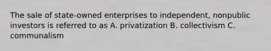 The sale of state-owned enterprises to independent, nonpublic investors is referred to as A. privatization B. collectivism C. communalism