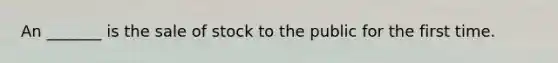 An _______ is the sale of stock to the public for the first time.