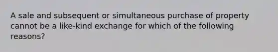 A sale and subsequent or simultaneous purchase of property cannot be a like-kind exchange for which of the following reasons?