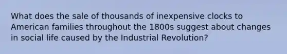 What does the sale of thousands of inexpensive clocks to American families throughout the 1800s suggest about changes in social life caused by the Industrial Revolution?