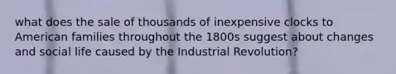 what does the sale of thousands of inexpensive clocks to American families throughout the 1800s suggest about changes and social life caused by the Industrial Revolution?