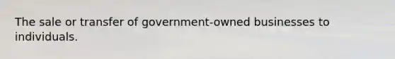 The sale or transfer of government-owned businesses to individuals.