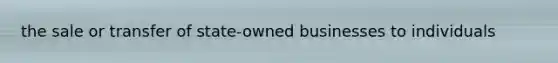 the sale or transfer of state-owned businesses to individuals