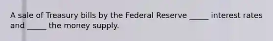 A sale of Treasury bills by the Federal Reserve _____ interest rates and _____ the money supply.