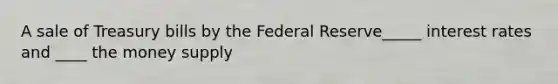 A sale of Treasury bills by the Federal Reserve_____ interest rates and ____ the money supply