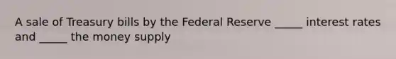 A sale of Treasury bills by the Federal Reserve _____ interest rates and _____ the money supply