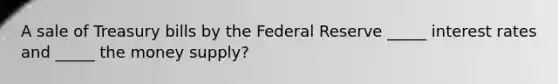 A sale of Treasury bills by the Federal Reserve _____ interest rates and _____ the money supply?