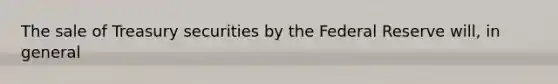 The sale of Treasury securities by the Federal Reserve will, in general